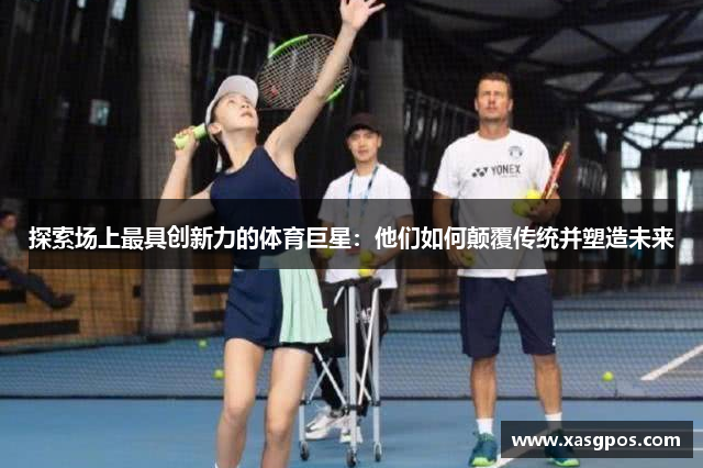 探索场上最具创新力的体育巨星：他们如何颠覆传统并塑造未来