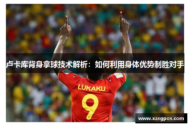 卢卡库背身拿球技术解析：如何利用身体优势制胜对手
