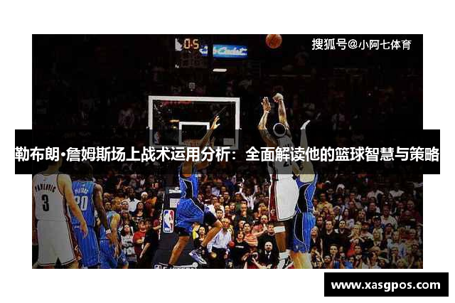勒布朗·詹姆斯场上战术运用分析：全面解读他的篮球智慧与策略
