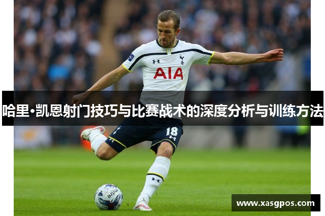 哈里·凯恩射门技巧与比赛战术的深度分析与训练方法