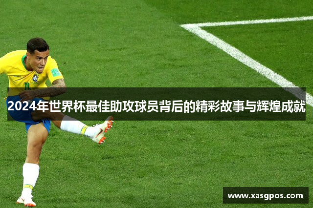 2024年世界杯最佳助攻球员背后的精彩故事与辉煌成就