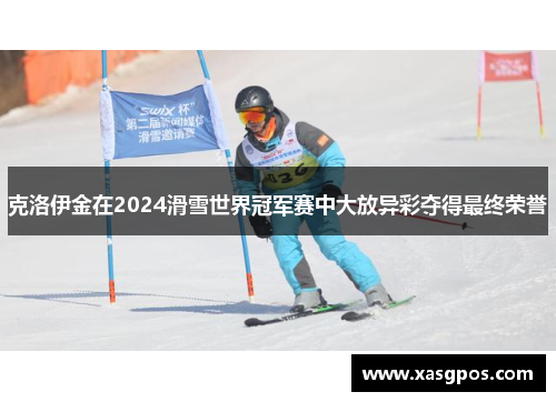 克洛伊金在2024滑雪世界冠军赛中大放异彩夺得最终荣誉
