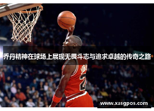 乔丹精神在球场上展现无畏斗志与追求卓越的传奇之路