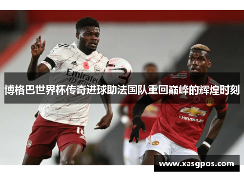 博格巴世界杯传奇进球助法国队重回巅峰的辉煌时刻