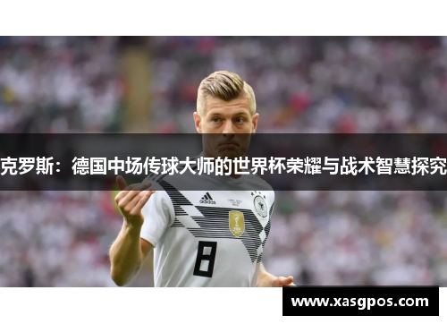 克罗斯：德国中场传球大师的世界杯荣耀与战术智慧探究