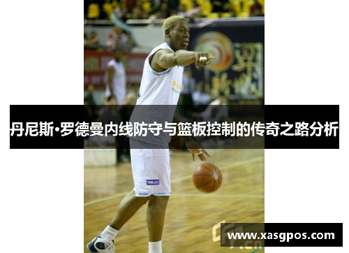 丹尼斯·罗德曼内线防守与篮板控制的传奇之路分析