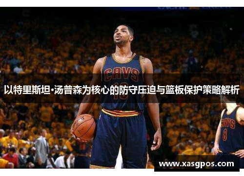 以特里斯坦·汤普森为核心的防守压迫与篮板保护策略解析