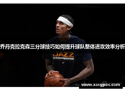 乔丹克拉克森三分球技巧如何提升球队整体进攻效率分析
