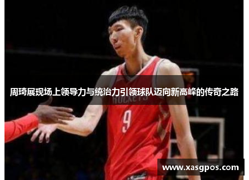 周琦展现场上领导力与统治力引领球队迈向新高峰的传奇之路
