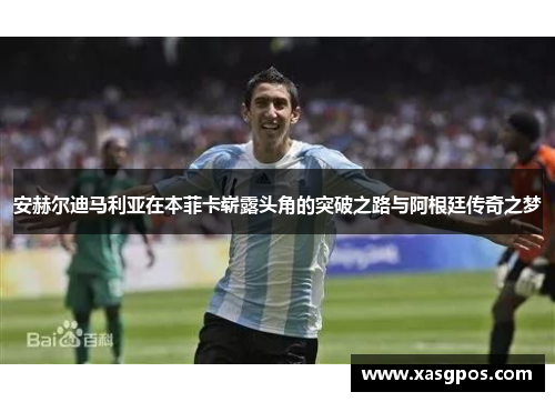 安赫尔迪马利亚在本菲卡崭露头角的突破之路与阿根廷传奇之梦
