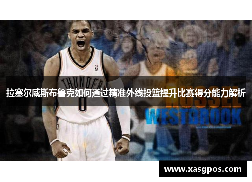 拉塞尔威斯布鲁克如何通过精准外线投篮提升比赛得分能力解析