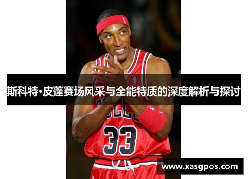 斯科特·皮蓬赛场风采与全能特质的深度解析与探讨