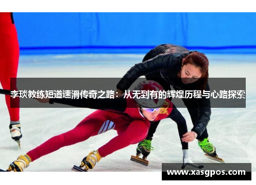 李琰教练短道速滑传奇之路：从无到有的辉煌历程与心路探索
