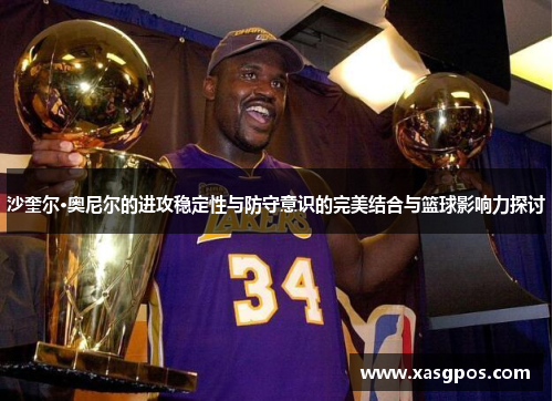 沙奎尔·奥尼尔的进攻稳定性与防守意识的完美结合与篮球影响力探讨