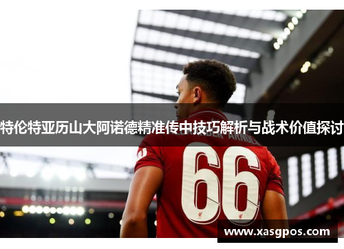 特伦特亚历山大阿诺德精准传中技巧解析与战术价值探讨
