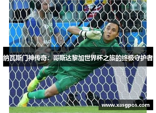 纳瓦斯门神传奇：哥斯达黎加世界杯之旅的终极守护者