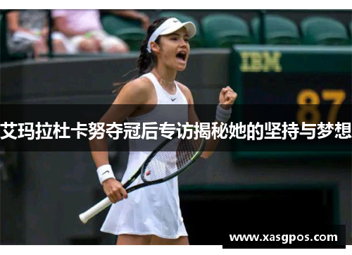 艾玛拉杜卡努夺冠后专访揭秘她的坚持与梦想