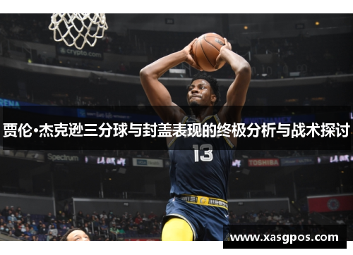 贾伦·杰克逊三分球与封盖表现的终极分析与战术探讨