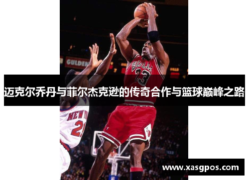 迈克尔乔丹与菲尔杰克逊的传奇合作与篮球巅峰之路