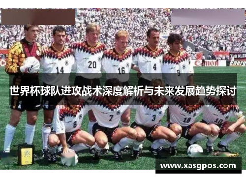 世界杯球队进攻战术深度解析与未来发展趋势探讨