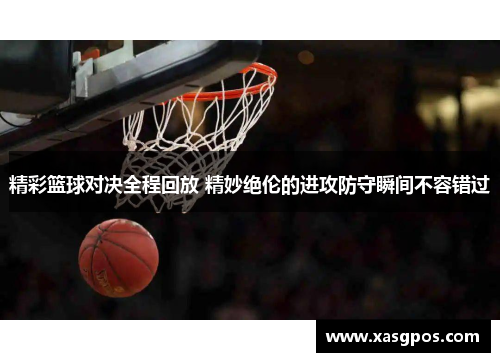 精彩篮球对决全程回放 精妙绝伦的进攻防守瞬间不容错过