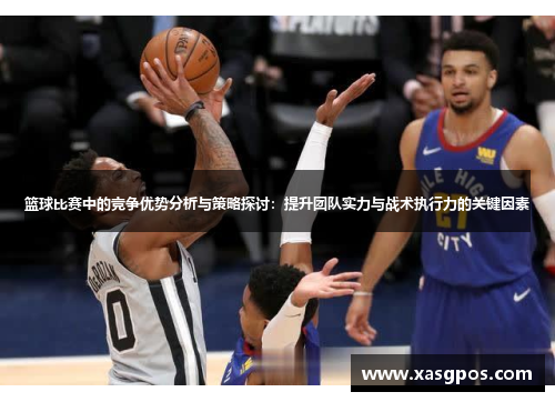 篮球比赛中的竞争优势分析与策略探讨：提升团队实力与战术执行力的关键因素