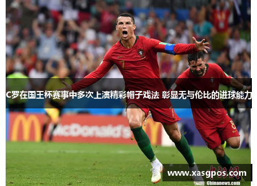 C罗在国王杯赛事中多次上演精彩帽子戏法 彰显无与伦比的进球能力