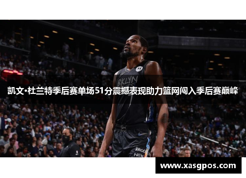 凯文·杜兰特季后赛单场51分震撼表现助力篮网闯入季后赛巅峰