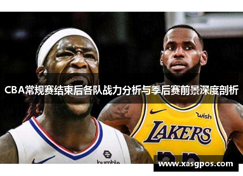 CBA常规赛结束后各队战力分析与季后赛前景深度剖析