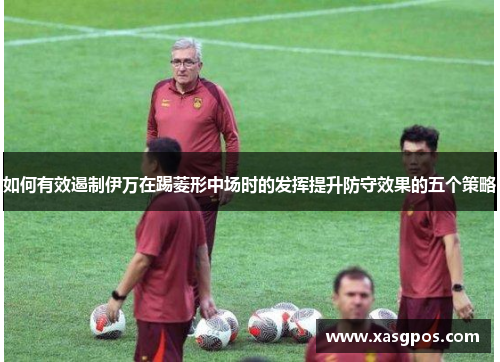 如何有效遏制伊万在踢菱形中场时的发挥提升防守效果的五个策略