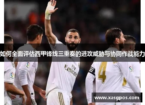 如何全面评估西甲锋线三重奏的进攻威胁与协同作战能力