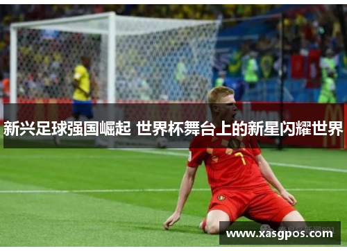 新兴足球强国崛起 世界杯舞台上的新星闪耀世界