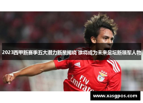 2023西甲新赛季五大潜力新星揭晓 谁将成为未来足坛新领军人物