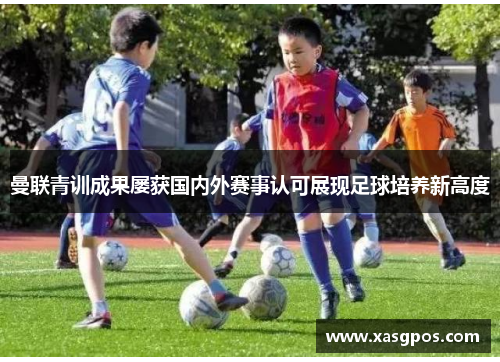 曼联青训成果屡获国内外赛事认可展现足球培养新高度