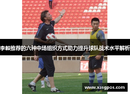 李毅推荐的六种中场组织方式助力提升球队战术水平解析