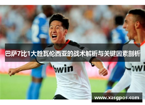 巴萨7比1大胜瓦伦西亚的战术解析与关键因素剖析