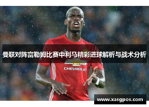 曼联对阵富勒姆比赛中利马精彩进球解析与战术分析