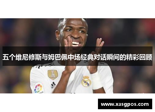 五个维尼修斯与姆巴佩中场经典对话瞬间的精彩回顾