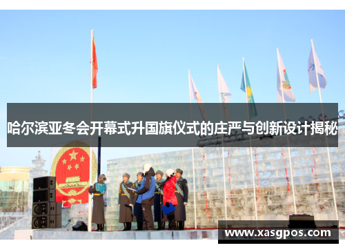哈尔滨亚冬会开幕式升国旗仪式的庄严与创新设计揭秘