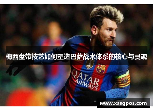 梅西盘带技艺如何塑造巴萨战术体系的核心与灵魂
