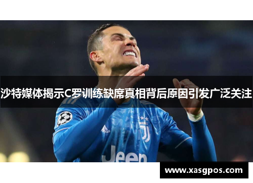 沙特媒体揭示C罗训练缺席真相背后原因引发广泛关注