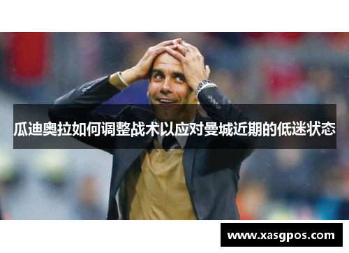 瓜迪奥拉如何调整战术以应对曼城近期的低迷状态