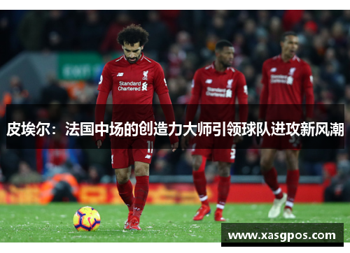 皮埃尔：法国中场的创造力大师引领球队进攻新风潮
