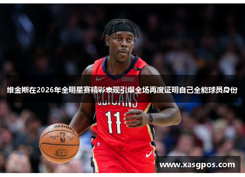 维金斯在2026年全明星赛精彩表现引爆全场再度证明自己全能球员身份