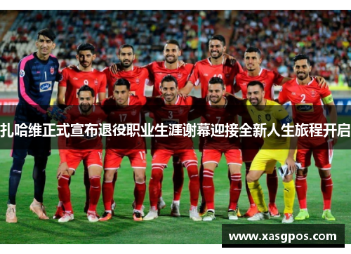 扎哈维正式宣布退役职业生涯谢幕迎接全新人生旅程开启