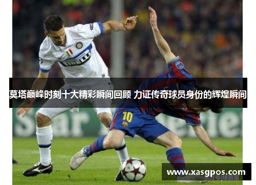 莫塔巅峰时刻十大精彩瞬间回顾 力证传奇球员身份的辉煌瞬间 莫塔巅峰时刻十大精彩瞬间回顾 力证传奇球员身份的辉煌瞬间